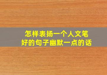 怎样表扬一个人文笔好的句子幽默一点的话