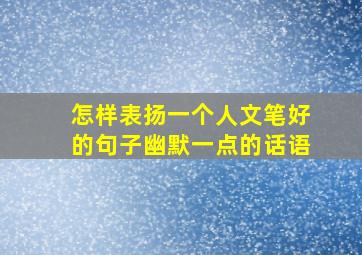 怎样表扬一个人文笔好的句子幽默一点的话语