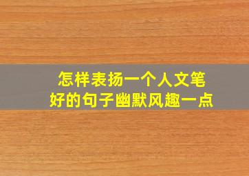 怎样表扬一个人文笔好的句子幽默风趣一点