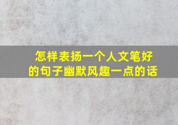 怎样表扬一个人文笔好的句子幽默风趣一点的话