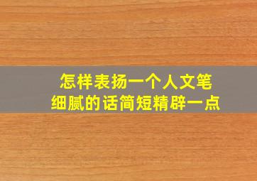 怎样表扬一个人文笔细腻的话简短精辟一点