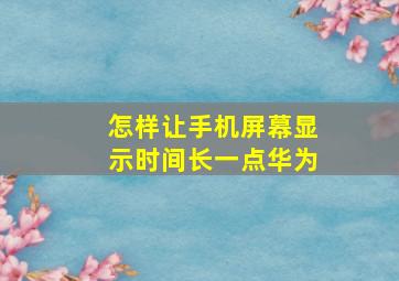 怎样让手机屏幕显示时间长一点华为