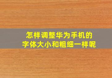 怎样调整华为手机的字体大小和粗细一样呢