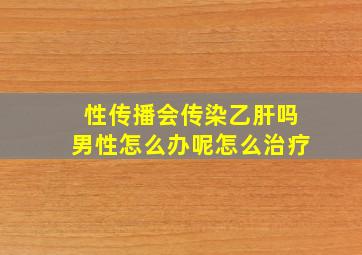 性传播会传染乙肝吗男性怎么办呢怎么治疗