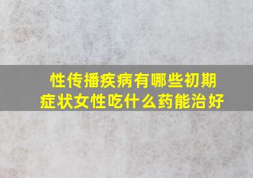 性传播疾病有哪些初期症状女性吃什么药能治好