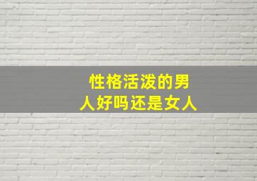 性格活泼的男人好吗还是女人