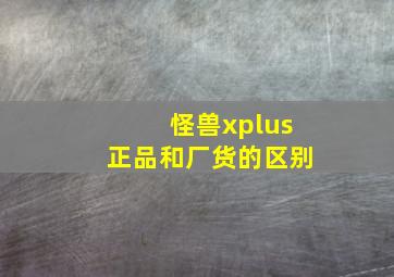 怪兽xplus正品和厂货的区别