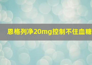 恩格列净20mg控制不住血糖