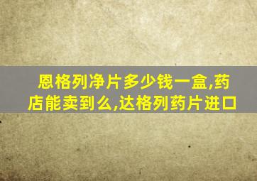 恩格列净片多少钱一盒,药店能卖到么,达格列药片进口