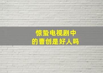 惊蛰电视剧中的曹创是好人吗