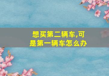 想买第二辆车,可是第一辆车怎么办