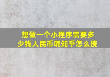 想做一个小程序需要多少钱人民币呢知乎怎么搜