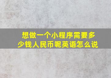 想做一个小程序需要多少钱人民币呢英语怎么说