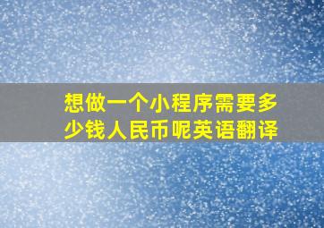 想做一个小程序需要多少钱人民币呢英语翻译