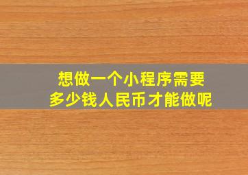 想做一个小程序需要多少钱人民币才能做呢