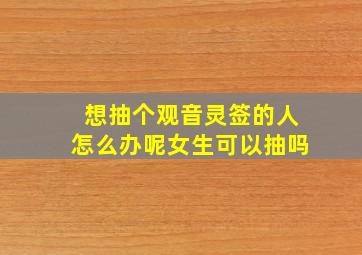 想抽个观音灵签的人怎么办呢女生可以抽吗