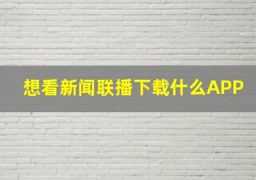 想看新闻联播下载什么APP