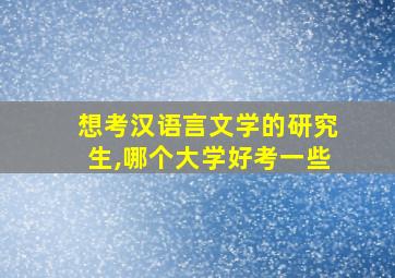 想考汉语言文学的研究生,哪个大学好考一些