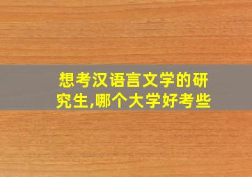 想考汉语言文学的研究生,哪个大学好考些