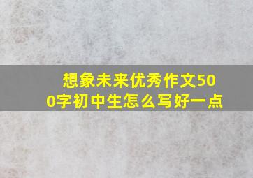 想象未来优秀作文500字初中生怎么写好一点