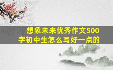 想象未来优秀作文500字初中生怎么写好一点的