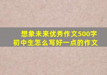 想象未来优秀作文500字初中生怎么写好一点的作文