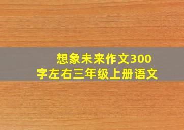 想象未来作文300字左右三年级上册语文