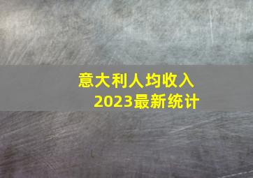 意大利人均收入2023最新统计