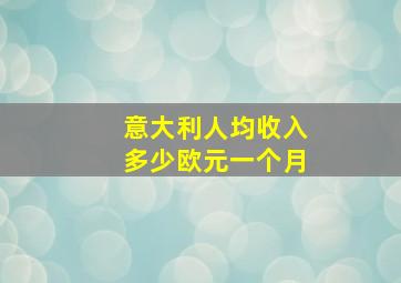 意大利人均收入多少欧元一个月