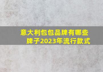 意大利包包品牌有哪些牌子2023年流行款式