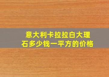 意大利卡拉拉白大理石多少钱一平方的价格