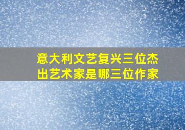 意大利文艺复兴三位杰出艺术家是哪三位作家