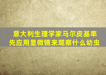 意大利生理学家马尔皮基率先应用显微镜来观察什么幼虫