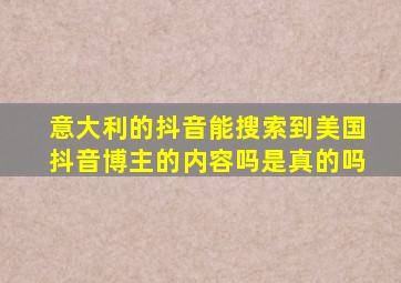 意大利的抖音能搜索到美国抖音博主的内容吗是真的吗