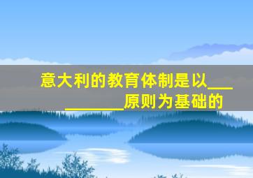 意大利的教育体制是以__________原则为基础的