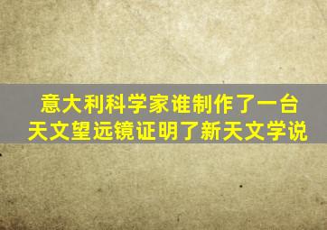 意大利科学家谁制作了一台天文望远镜证明了新天文学说