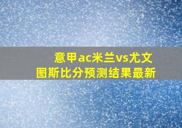 意甲ac米兰vs尤文图斯比分预测结果最新