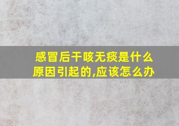 感冒后干咳无痰是什么原因引起的,应该怎么办