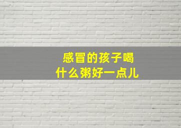 感冒的孩子喝什么粥好一点儿