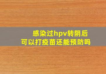 感染过hpv转阴后可以打疫苗还能预防吗