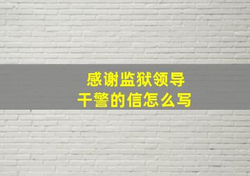 感谢监狱领导干警的信怎么写