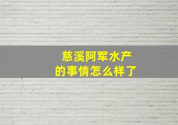 慈溪阿军水产的事情怎么样了