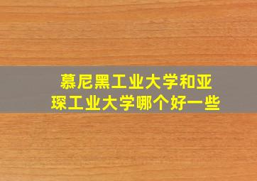 慕尼黑工业大学和亚琛工业大学哪个好一些