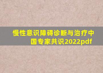 慢性意识障碍诊断与治疗中国专家共识2022pdf