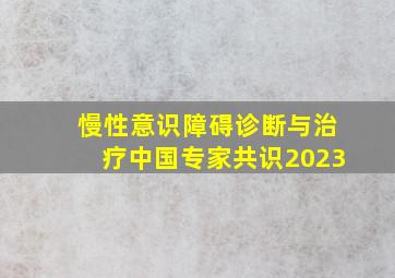 慢性意识障碍诊断与治疗中国专家共识2023