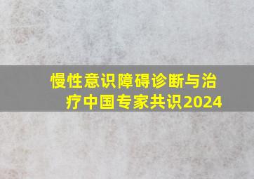 慢性意识障碍诊断与治疗中国专家共识2024