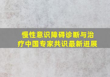 慢性意识障碍诊断与治疗中国专家共识最新进展