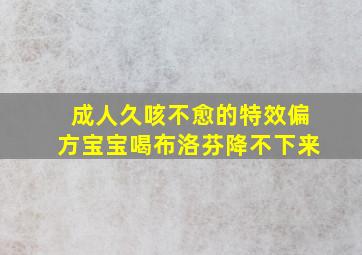 成人久咳不愈的特效偏方宝宝喝布洛芬降不下来