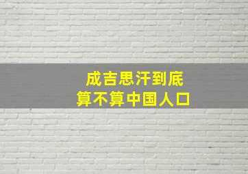 成吉思汗到底算不算中国人口