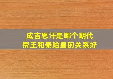 成吉思汗是哪个朝代帝王和秦始皇的关系好